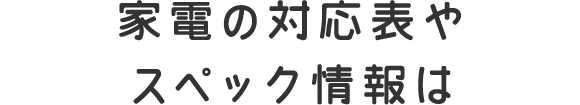 家電の対応表やスペック情報は