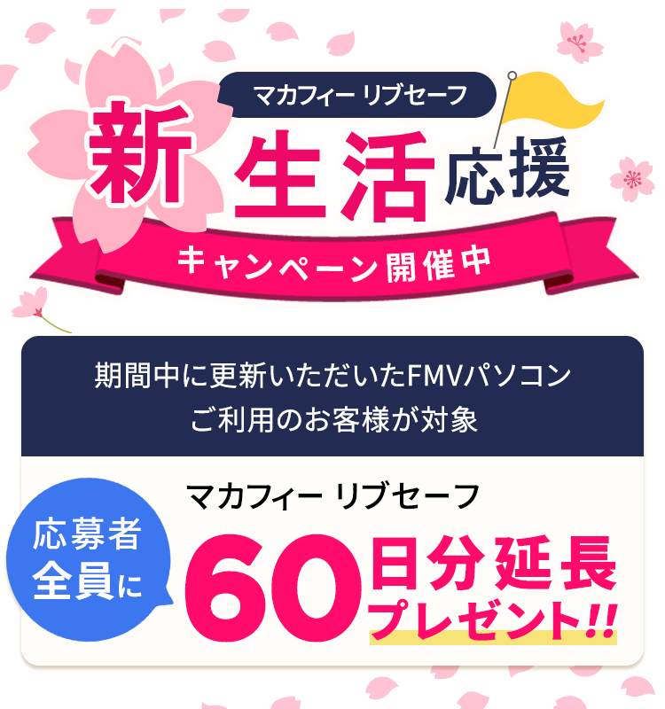 新生活応援キャンペーン開催中！ 応募者全員にマカフィー リブセーフ 60日分延長プレゼント！！ 期間中に初めて更新いただいたFMVパソコンご利用のお客様が対象