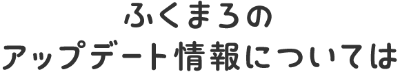 ふくまろのアップデート情報については