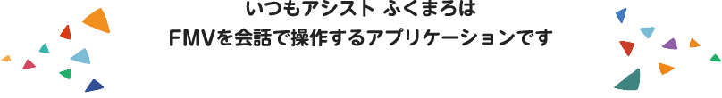 いつもアシスト ふくまろは　FMVを会話で操作するアプリケーションです