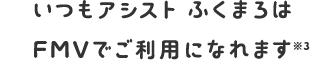 いつもアシストふくまろは　新しいFMVでご利用になれます