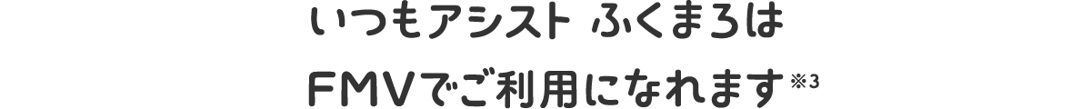 いつもアシストふくまろは　新しいFMVでご利用になれます