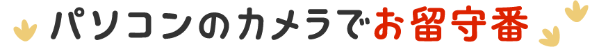 パソコンのカメラでお留守番
