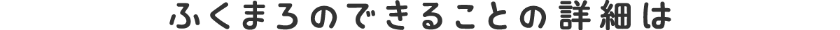 ふくまろができることの詳細は