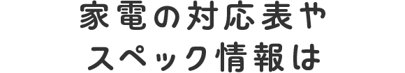 家電の対応表やスペック情報は