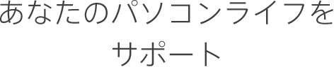 あなたのパソコンライフをサポート