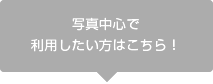 写真中心でご利用したい方はこちら！