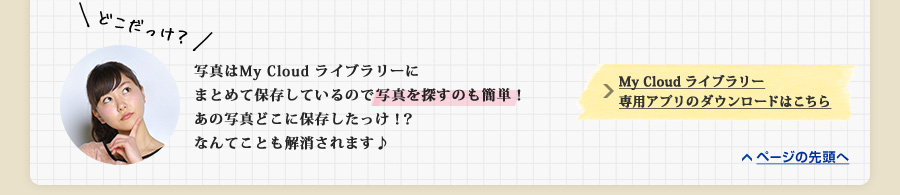 写真はMy Cloud ライブラリーにまとめて保存しているので写真を探すのも簡単！あの写真どこに保存したっけ！？なんてことも解消されます