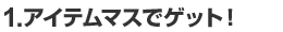 1.アイテムマスでゲット！