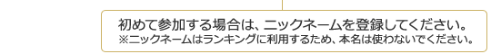 初めて参加する場合は、ニックネームを登録してください。※ニックネームはランキングに利用するため、本名は使わないでください。
