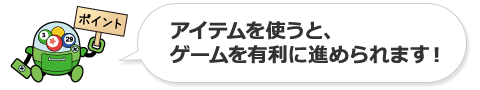 ポイント：アイテムを使うと、ゲームを有利に進められます！