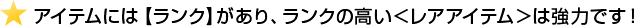 アイテムには【ランク】があり、ランクの高い＜レアアイテム＞は強力です！
