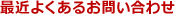 最近よくあるお問い合わせ