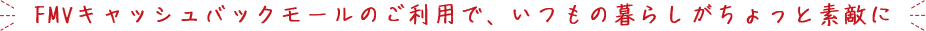FMVキャッシュバックモールのご利用で、いつもの暮らしがちょっと素敵に