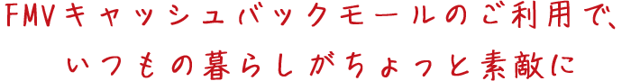 FMVキャッシュバックモールのご利用で、いつもの暮らしがちょっと素敵に