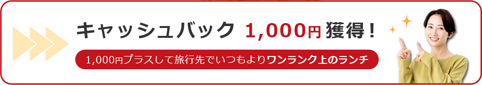 キャッシュバック 1,000円獲得！ 1,000円プラスして旅行先でいつもよりワンランク上のランチ
