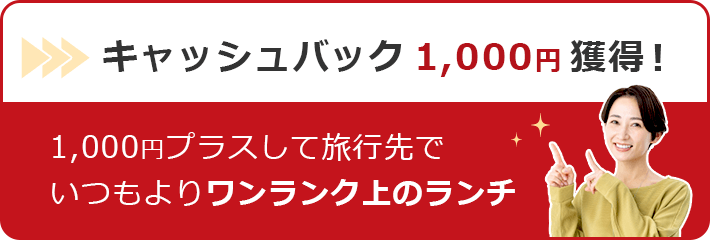 キャッシュバック 1,000円獲得！ 1,000円プラスして旅行先でいつもよりワンランク上のランチ