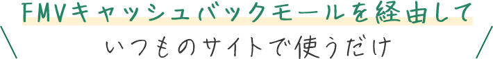 FMVキャッシュバックモールを経由していつものサイトで使うだけ