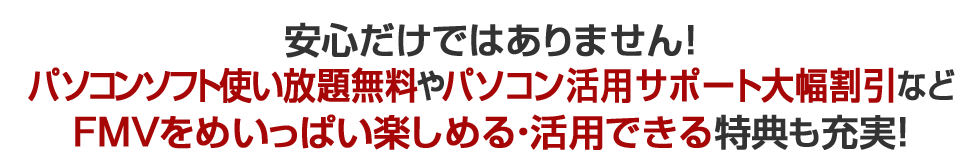安心だけではありません！パソコンソフト使い放題無料やパソコン活用サポート大幅割引などFMVをめいっぱい楽しめる・活用できる特典も充実！