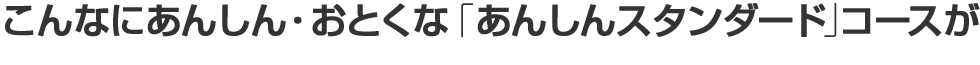 こんなにあんしん・おとくな「あんしんスタンダード」コースが
