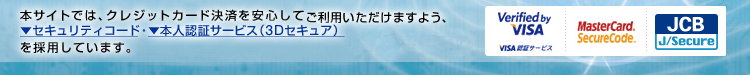�{�T�C�g�ł́A�N���W�b�g�J�[�h���ς����S���Ă����p���������܂��悤�A�Z�L�����e�B�R�[�h�E�{�l�F�؃T�[�r�X�i3D�Z�L���A�j���̗p���Ă��܂��BVerified by VISA VISA�F�؃T�[�r�X�EMasterCard&reg; SecureCode&trade;�EJCB J/Secure&trade;