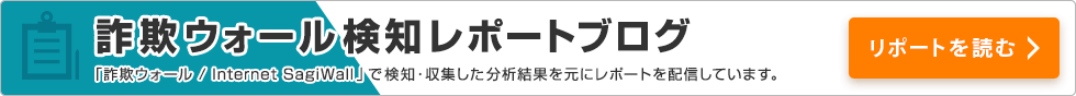 詐欺ウォール検知レポートブログ 「詐欺ウォール/Internet SagiWall」で検知・収集した分析結果を元にレポートを配信しています。 リポートを読む