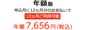 年額版 申込月に12ヵ月分のお支払いで 13ヵ月ご利用可能 年額7,656円(税込)
