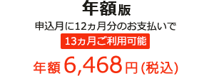 年額版 申込月に12ヵ月分のお支払いで 13ヵ月ご利用可能 年額6,468円(税込)