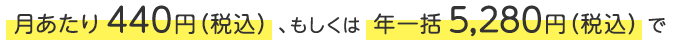 月あたり440円(税込)、もしくは年一括5,280円(税込)で