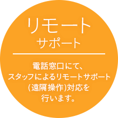 リモートサポート…電話窓口にて、スタッフによるリモートサポート(遠隔操作)対応を行います。