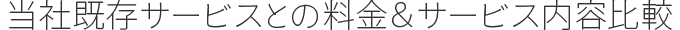 当社既存サービスとの料金＆サービス内容比較