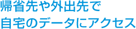 帰省先や外出先で自宅のデータにアクセス