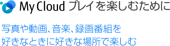 My Cloud プレイを楽しむために 写真や動画、音楽、録画番組を好きなときに好きな場所で楽しむ