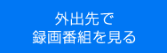 外出先で録画番組を見る