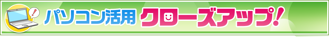 パソコン活用 クローズアップ！